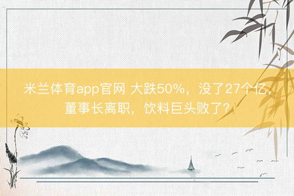 米兰体育app官网 大跌50%,没了27个亿,董事长离职,饮料巨头败了?
