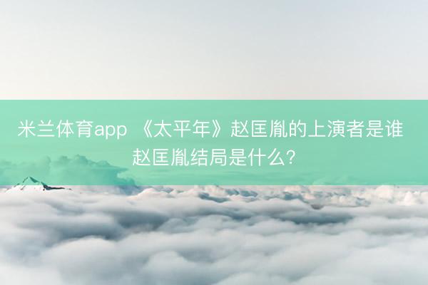 米兰体育app 《太平年》赵匡胤的上演者是谁 赵匡胤结局是什么?