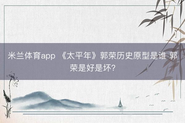 米兰体育app 《太平年》郭荣历史原型是谁 郭荣是好是坏？