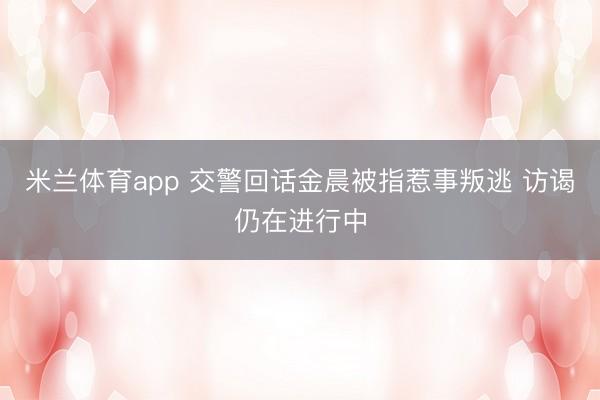 米兰体育app 交警回话金晨被指惹事叛逃 访谒仍在进行中