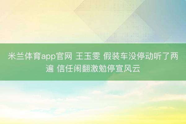 米兰体育app官网 王玉雯 假装车没停动听了两遍 信任闹翻激勉停宣风云