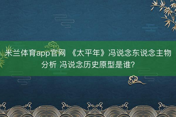 米兰体育app官网 《太平年》冯说念东说念主物分析 冯说念历史原型是谁?