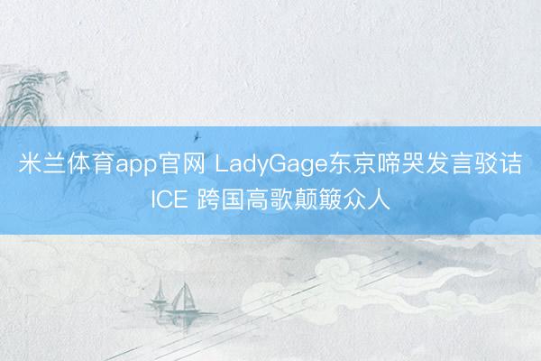 米兰体育app官网 LadyGage东京啼哭发言驳诘ICE 跨国高歌颠簸众人