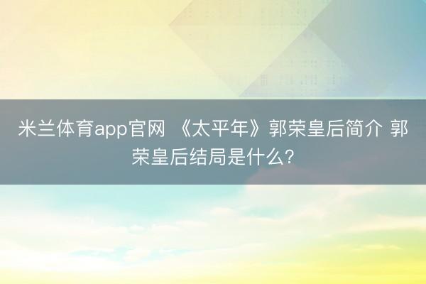 米兰体育app官网 《太平年》郭荣皇后简介 郭荣皇后结局是什么？