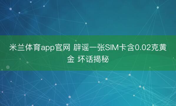 米兰体育app官网 辟谣一张SIM卡含0.02克黄金 坏话揭秘