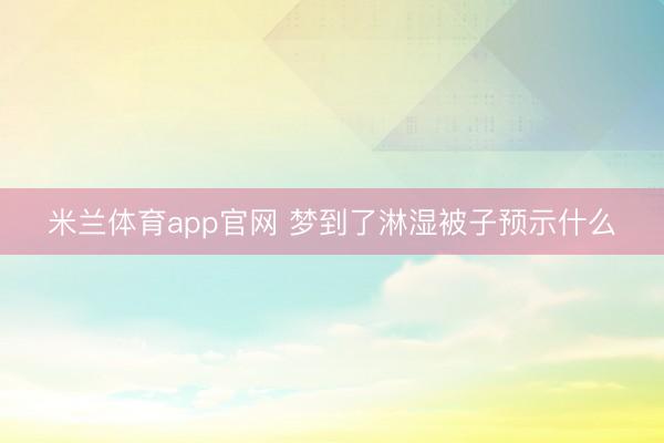 米兰体育app官网 梦到了淋湿被子预示什么