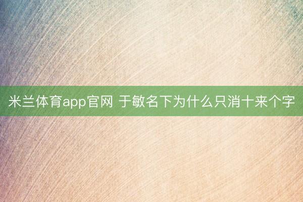 米兰体育app官网 于敏名下为什么只消十来个字