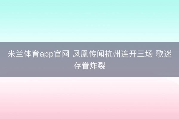 米兰体育app官网 凤凰传闻杭州连开三场 歌迷存眷炸裂