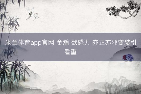 米兰体育app官网 金瀚 欲感力 亦正亦邪变装引看重