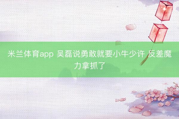 米兰体育app 吴磊说勇敢就要小牛少许 反差魔力拿抓了