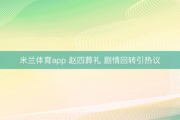 米兰体育app 赵四葬礼 剧情回转引热议