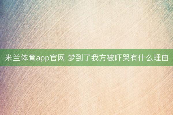 米兰体育app官网 梦到了我方被吓哭有什么理由