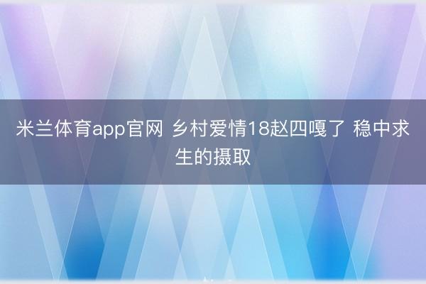 米兰体育app官网 乡村爱情18赵四嘎了 稳中求生的摄取