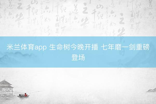 米兰体育app 生命树今晚开播 七年磨一剑重磅登场