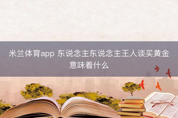 米兰体育app 东说念主东说念主王人谈买黄金意味着什么