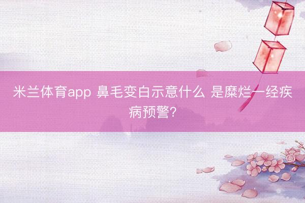米兰体育app 鼻毛变白示意什么 是糜烂一经疾病预警？