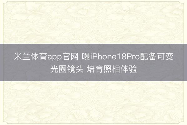 米兰体育app官网 曝iPhone18Pro配备可变光圈镜头 培育照相体验