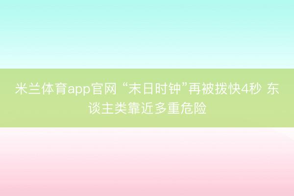 米兰体育app官网 “末日时钟”再被拨快4秒 东谈主类靠近多重危险