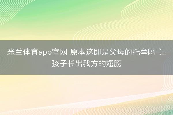 米兰体育app官网 原本这即是父母的托举啊 让孩子长出我方的翅膀