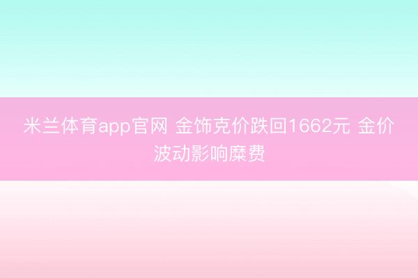 米兰体育app官网 金饰克价跌回1662元 金价波动影响糜费