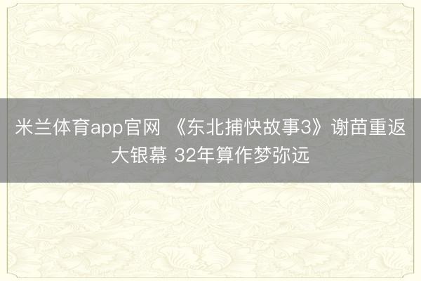 米兰体育app官网 《东北捕快故事3》谢苗重返大银幕 32年算作梦弥远