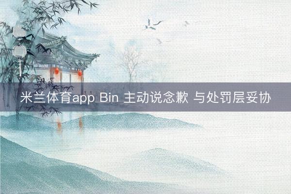 米兰体育app Bin 主动说念歉 与处罚层妥协