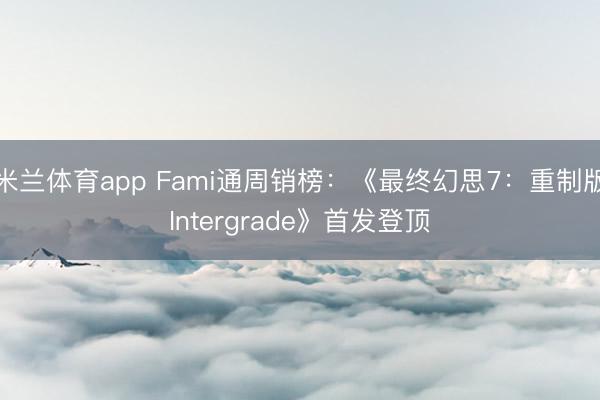 米兰体育app Fami通周销榜：《最终幻思7：重制版Intergrade》首发登顶