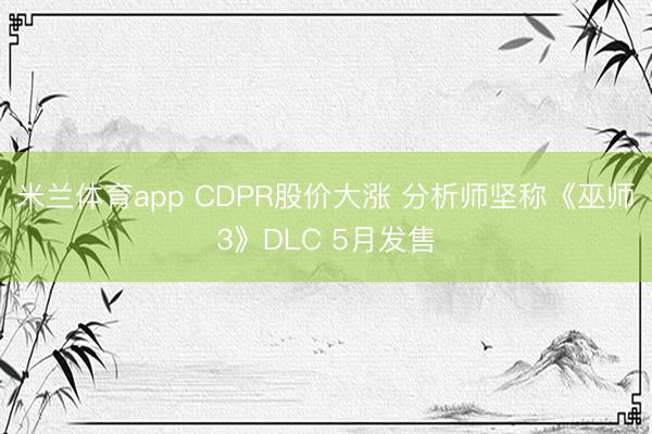 米兰体育app CDPR股价大涨 分析师坚称《巫师3》DLC 5月发售