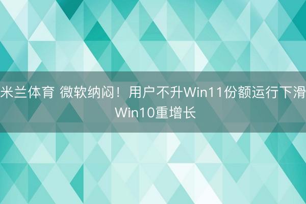 米兰体育 微软纳闷！用户不升Win11份额运行下滑 Win10重增长