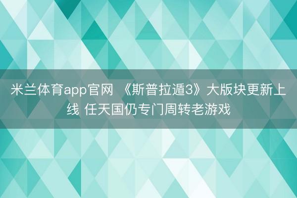 米兰体育app官网 《斯普拉遁3》大版块更新上线 任天国仍专门周转老游戏