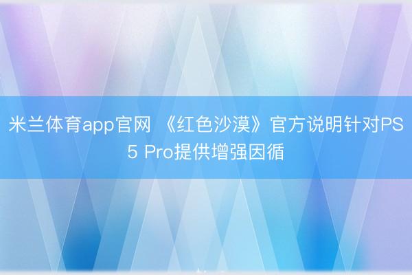 米兰体育app官网 《红色沙漠》官方说明针对PS5 Pro提供增强因循