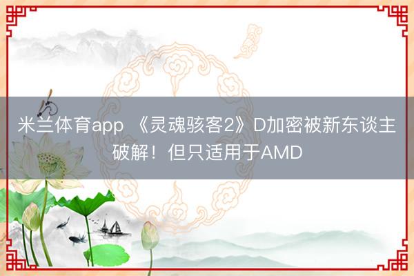米兰体育app 《灵魂骇客2》D加密被新东谈主破解！但只适用于AMD