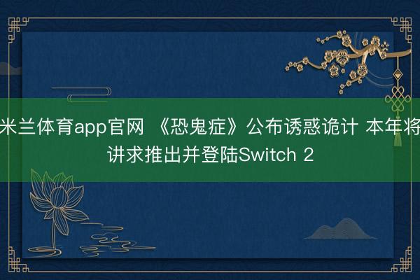 米兰体育app官网 《恐鬼症》公布诱惑诡计 本年将讲求推出并登陆Switch 2
