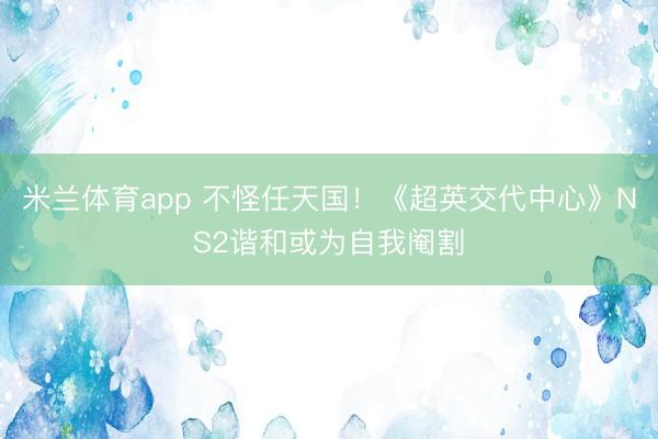 米兰体育app 不怪任天国！《超英交代中心》NS2谐和或为自我阉割