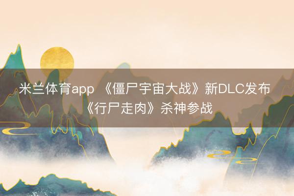 米兰体育app 《僵尸宇宙大战》新DLC发布 《行尸走肉》杀神参战