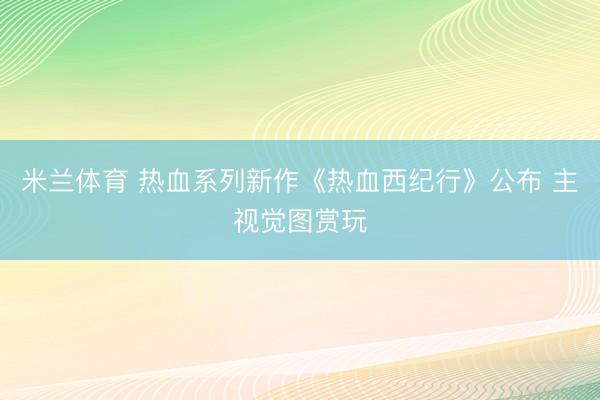 米兰体育 热血系列新作《热血西纪行》公布 主视觉图赏玩