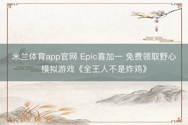 米兰体育app官网 Epic喜加一 免费领取野心模拟游戏《全王人不是炸鸡》