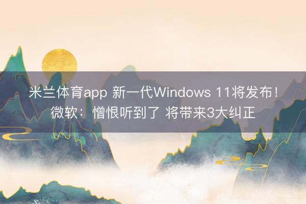 米兰体育app 新一代Windows 11将发布！微软：憎恨听到了 将带来3大纠正