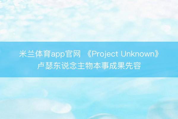 米兰体育app官网 《Project Unknown》卢瑟东说念主物本事成果先容