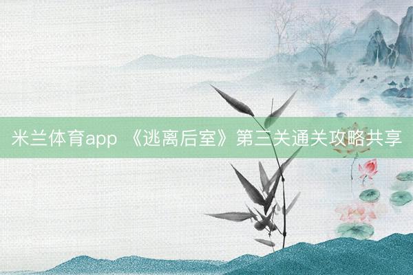 米兰体育app 《逃离后室》第三关通关攻略共享
