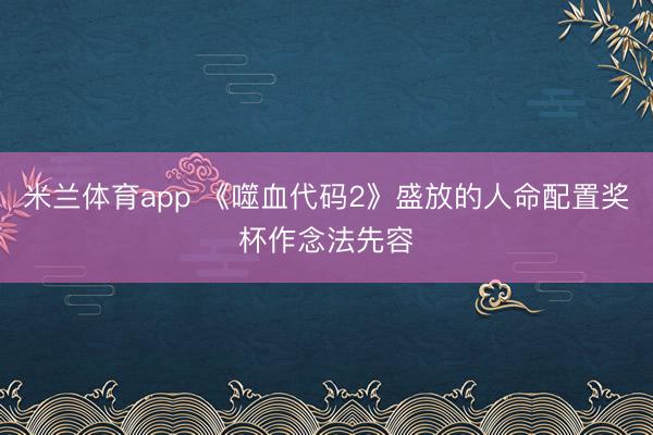 米兰体育app 《噬血代码2》盛放的人命配置奖杯作念法先容