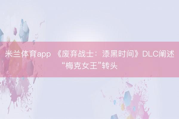 米兰体育app 《废弃战士：漆黑时间》DLC阐述“梅克女王”转头