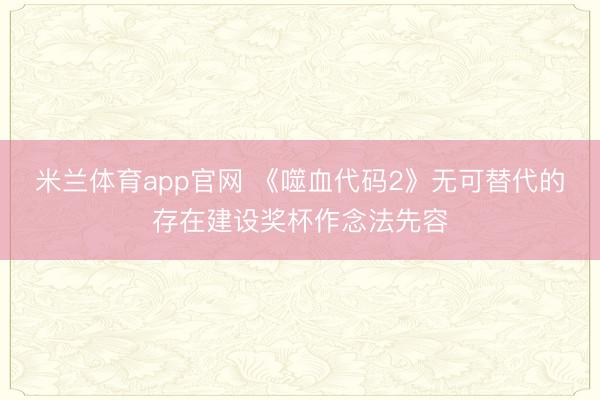 米兰体育app官网 《噬血代码2》无可替代的存在建设奖杯作念法先容
