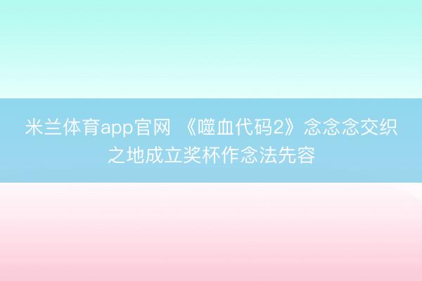 米兰体育app官网 《噬血代码2》念念念交织之地成立奖杯作念法先容