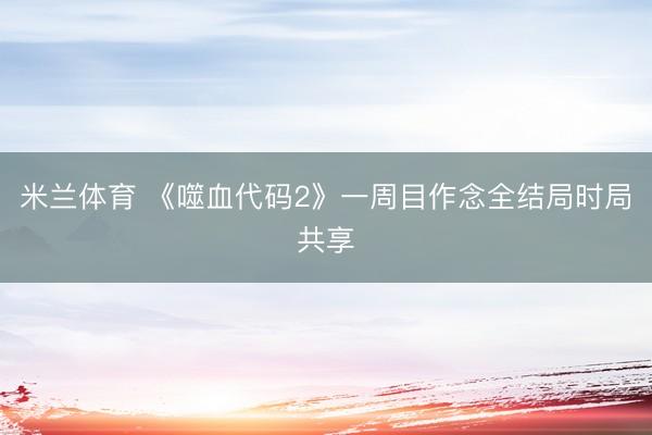 米兰体育 《噬血代码2》一周目作念全结局时局共享