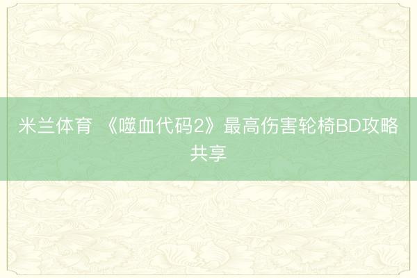 米兰体育 《噬血代码2》最高伤害轮椅BD攻略共享