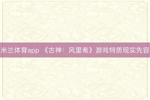 米兰体育app 《古神:风里希》游戏特质现实先容