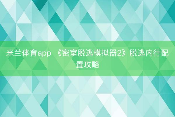 米兰体育app 《密室脱逃模拟器2》脱逃内行配置攻略