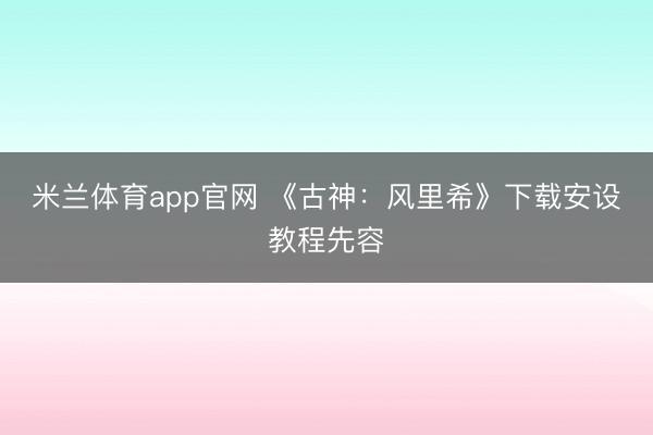 米兰体育app官网 《古神：风里希》下载安设教程先容