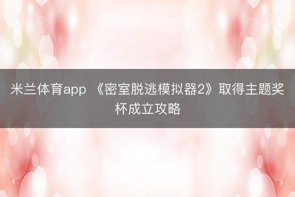 米兰体育app 《密室脱逃模拟器2》取得主题奖杯成立攻略
